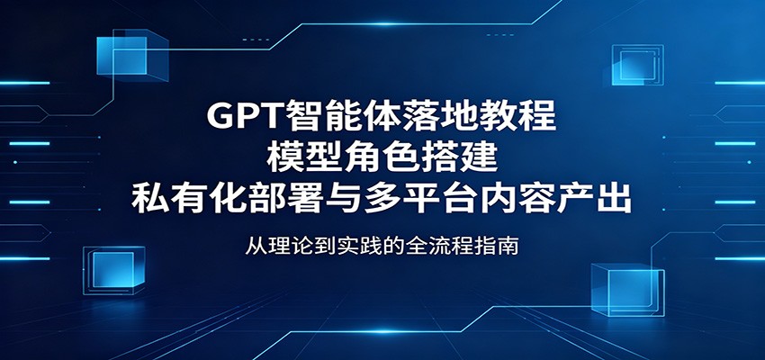 GPT智能体落地教程：模型角色搭建，私有化部署与多平台内容产出-源创文化
