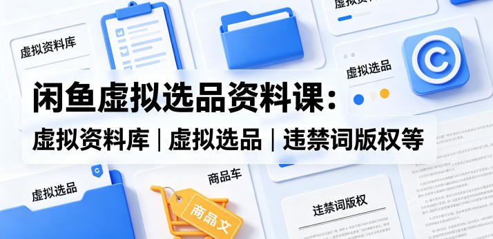 闲鱼虚拟选品资料课：虚拟资料库丨虚拟选品丨违禁词版权等-源创文化