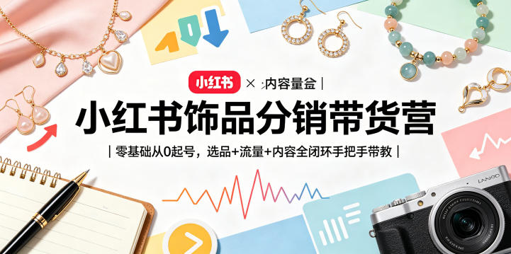 小红书饰品分销带货营|零基础从0起号,选品+流量+内容全闭环手把手带教-源创文化