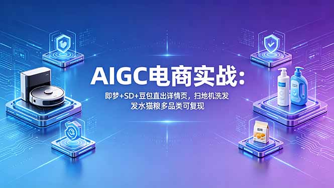 AIGC电商实战班：即梦+SD+豆包直出详情页，扫地机洗发水猫粮多品类可复现-源创文化