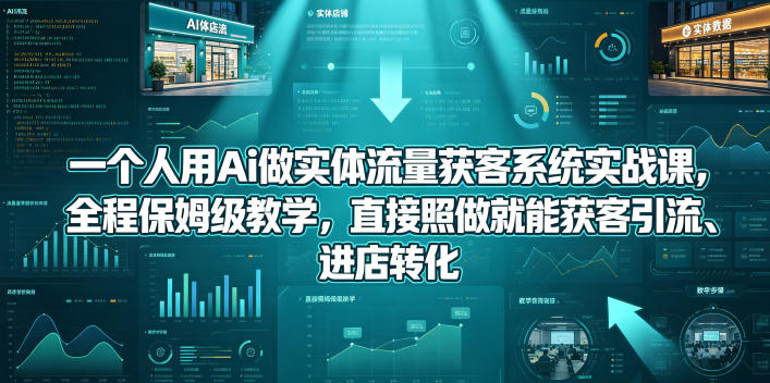 一个人用Ai做实体流量获客系统实战课，全程保姆级教学，直接照做就能获客引流、进店转化-源创文化