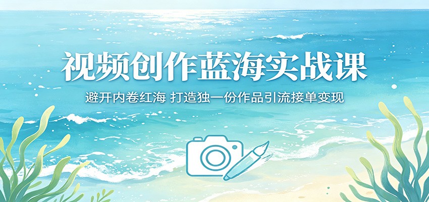 视频创作蓝海实战课：避开内卷红海，打造独一份作品引流接单变现-源创文化