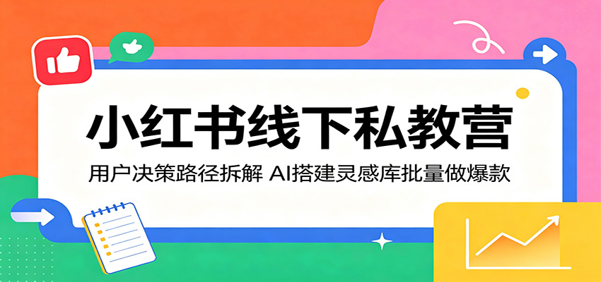 小红书线下私教营：用户决策路径拆解，AI搭建灵感库批量做爆款-源创文化