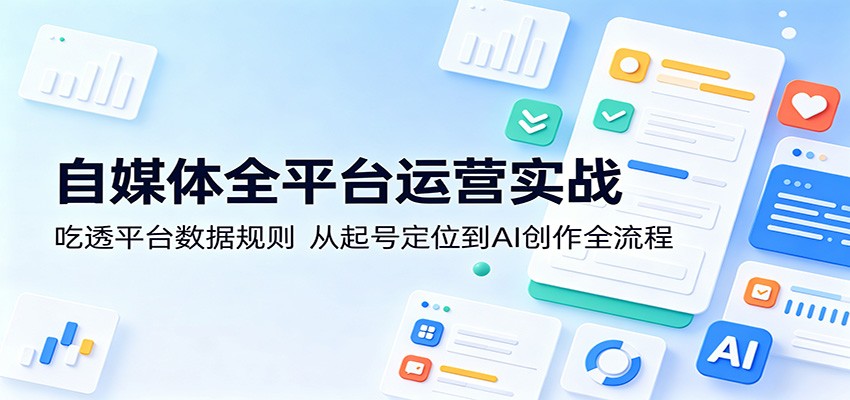 自媒体全平台运营实战：吃透平台数据规则，从起号定位到AI创作全流程-源创文化