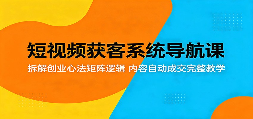 短视频获客系统导航课：拆解创业心法矩阵逻辑，内容自动成交完整教学-源创文化