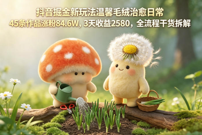 抖音掘金新玩法温馨毛绒治愈日常，45条作品涨粉84.6W，3天收益2580，全流程干货拆解-源创文化