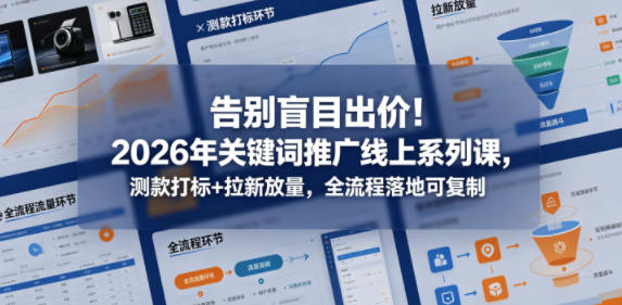 告别盲目出价!2026年关键词推广线上系列课,测款打标+拉新放量,全流程落地可复制-源创文化