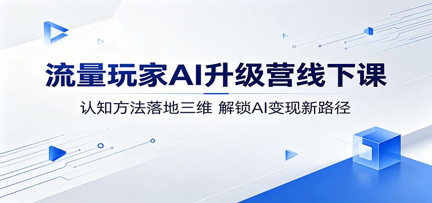 流量玩家AI升级营线下课：认知方法落地三维，解锁AI变现新路径-源创文化