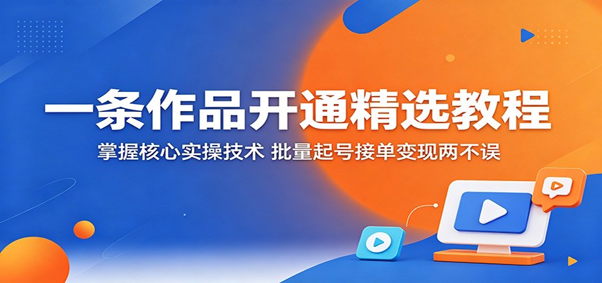 一条作品开通精选教程：掌握核心实操技术，批量起号接单变现两不误-源创文化