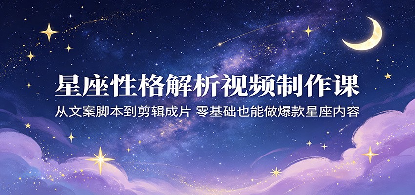 星座性格解析视频制作课：从文案脚本到剪辑成片，零基础也能做爆款星座内容-源创文化