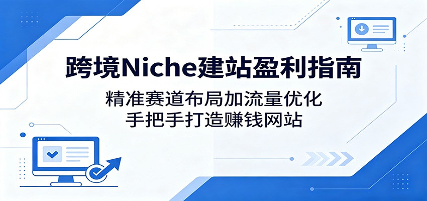 跨境Niche建站盈利指南：精准赛道布局加流量优化，手把手打造赚钱网站-源创文化