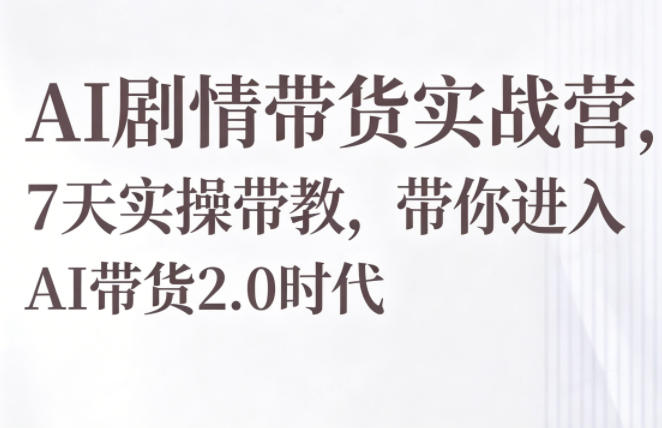 AI剧情带货实战营，7天实操带教，带你进入AI带货2.0时代-源创文化