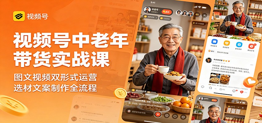 视频号中老年带货实战课：图文视频双形式运营，选材文案制作全流程-源创文化