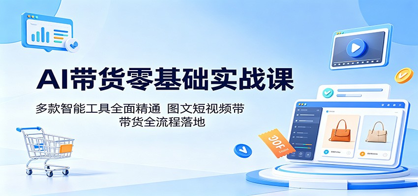 AI带货零基础实战课：多款智能工具全面精通，图文短视频带货全流程落地-源创文化