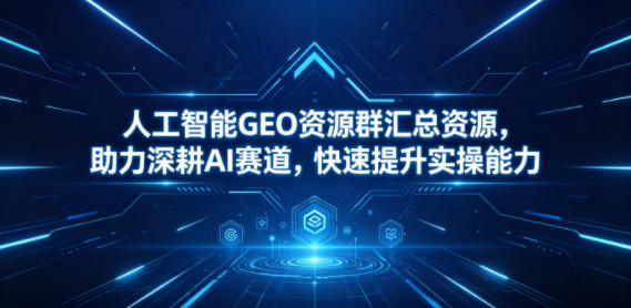 人工智能GEO资源群汇总资源，助力深耕AI赛道，快速提升实操能力-源创文化