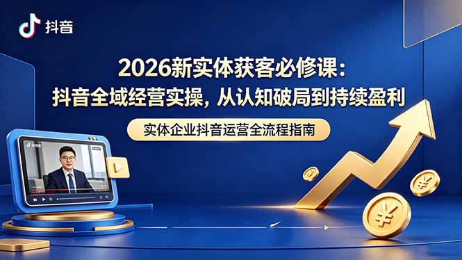 2026新实体获客必修课：抖音全域经营实操，从认知破局到持续盈利-源创文化