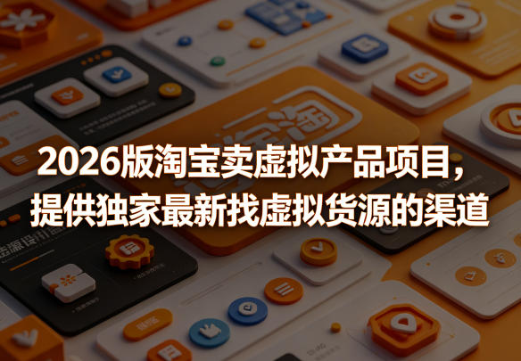 2026版淘宝卖虚拟产品项目，提供独家最新找虚拟货源的渠道-源创文化