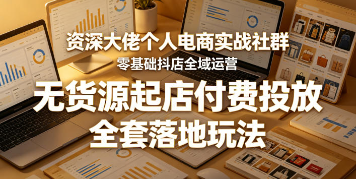 资深大佬个人电商实战社群，零基础抖店全域运营，无货源起店付费投放，全套落地玩法-源创文化
