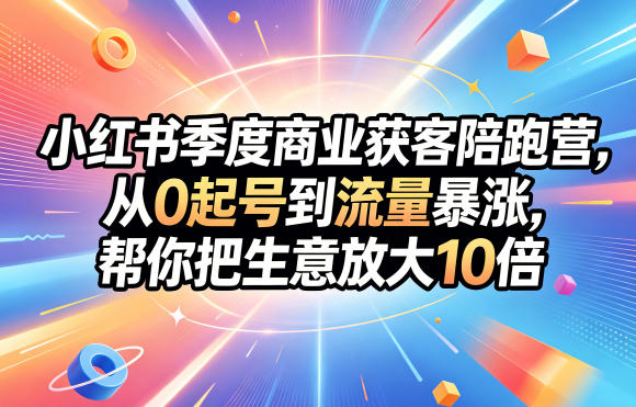 小红书季度商业获客陪跑营，从0起号到流量暴涨，帮你把生意放大10倍-源创文化