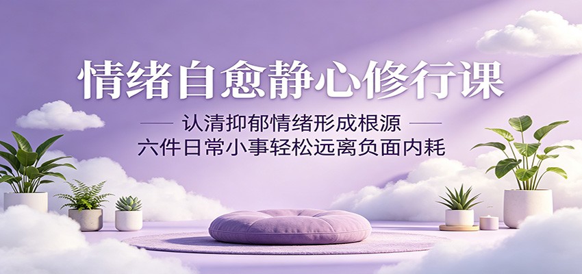 情绪自愈静心修行课：认清抑郁情绪形成根源，六件日常小事轻松远离负面内耗-源创文化