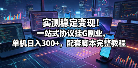 实测稳定变现！一站式协议挂G副业，单机日入300+，配套脚本完整教程【揭秘】-源创文化