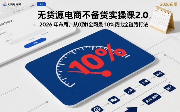 无货源电商不备货实操课2.0，2026年布局，从0到1全网最低10%费比全链路打法【更新26年5月19日】-源创文化
