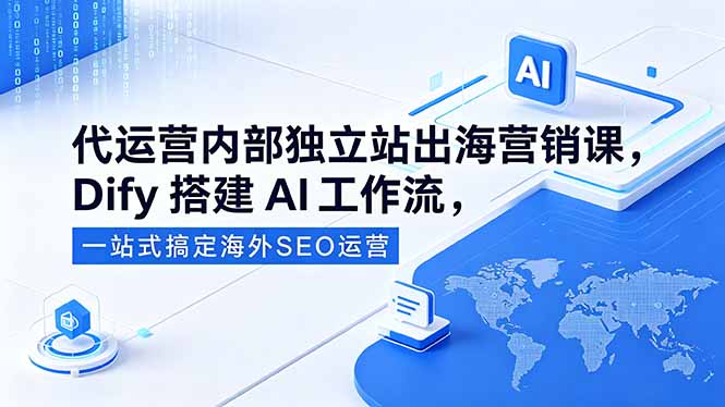 代运营内部独立站出海营销课，Dify搭建AI工作流，一站式搞定海外SEO运营-源创文化