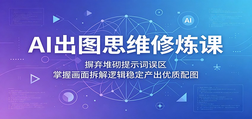 AI出图思维修炼课：摒弃堆砌提示词误区，掌握画面拆解逻辑稳定产出优质配图-源创文化