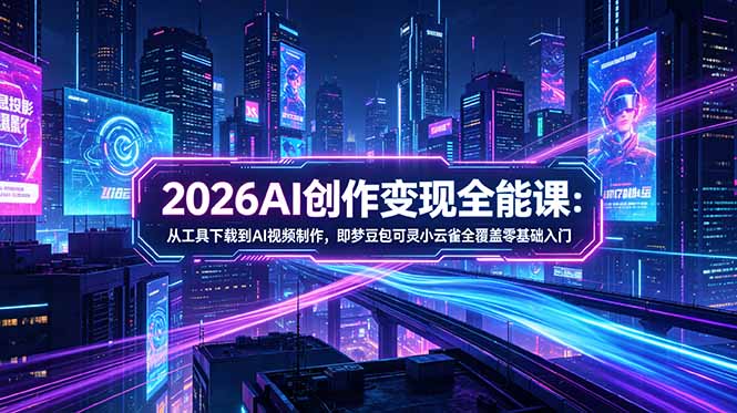 2026AI创作变现全能课-更新5月：从工具下载到AI视频制作，即梦豆包可灵小云雀全覆盖零基础入门-源创文化