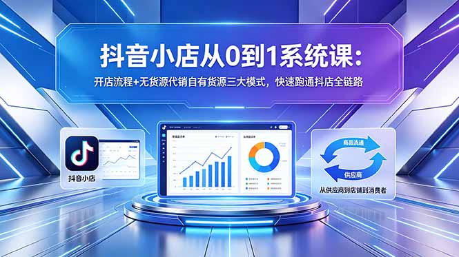 抖音小店从0到1系统课：开店流程+无货源代销自有货源三大模式，快速跑通抖店全链路-源创文化