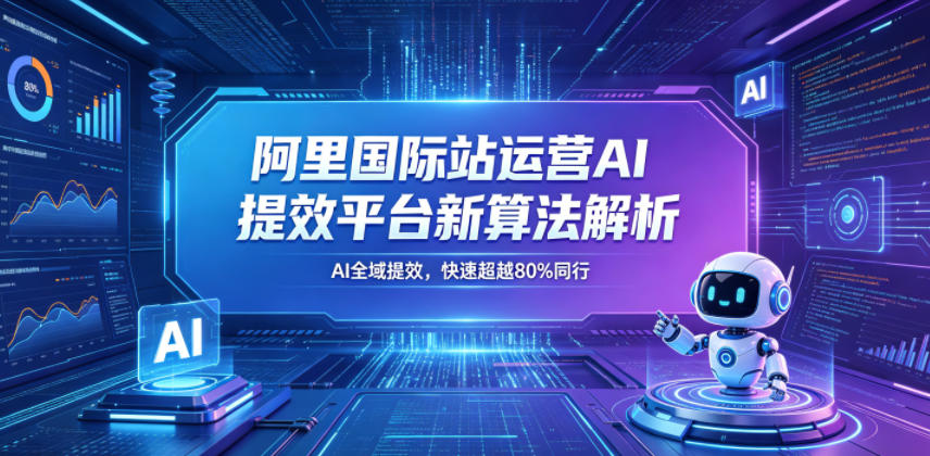 阿里国际站运营AI提效平台新算法解析26年5月新课，AI全域提效，快速超越80%同行-源创文化