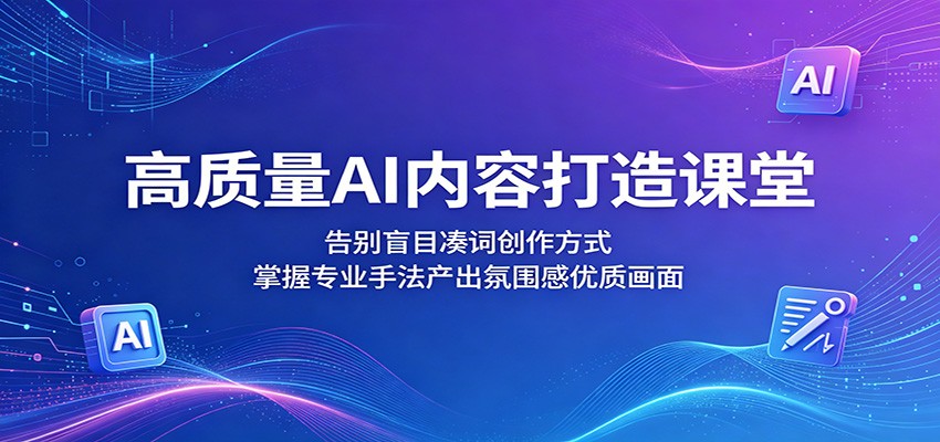 高质量AI内容打造课堂：告别盲目凑词创作方式，掌握专业手法产出氛围感优质画面-源创文化