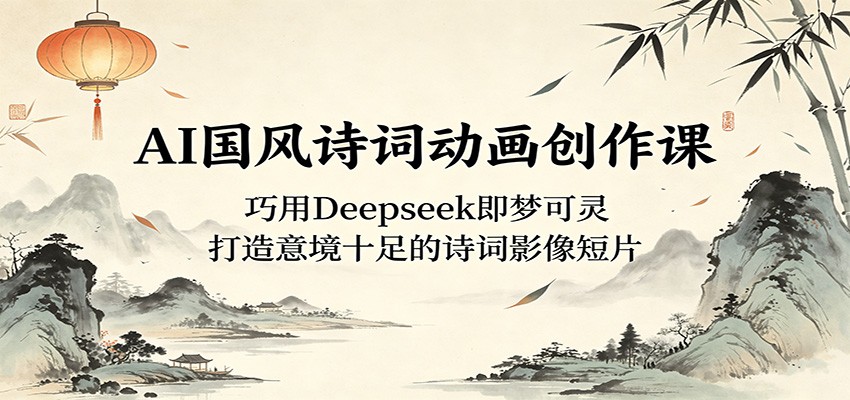 AI国风诗词动画创作课：巧用Deepseek即梦可灵，打造意境十足的诗词影像短片-源创文化