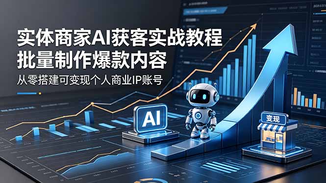 实体商家AI获客实战教程：批量制作爆款内容，从零搭建可变现个人商业IP账号-源创文化