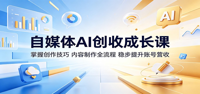 自媒体AI创收成长课：掌握创作技巧，内容制作全流程，稳步提升账号营收-源创文化