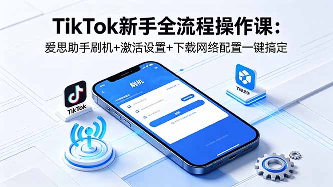 TikTok新手全流程操作课：爱思助手刷机+激活设置+下载网络配置一键搞定-源创文化