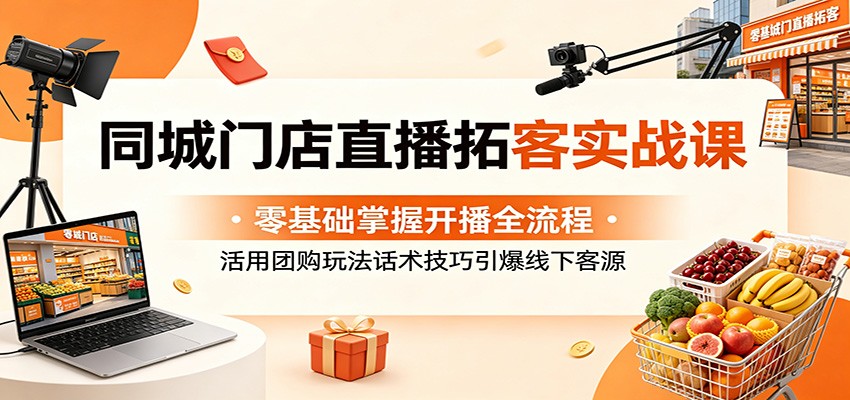 同城门店直播拓客实战课：零基础掌握开播全流程，活用团购玩法话术技巧引爆线下客源-源创文化