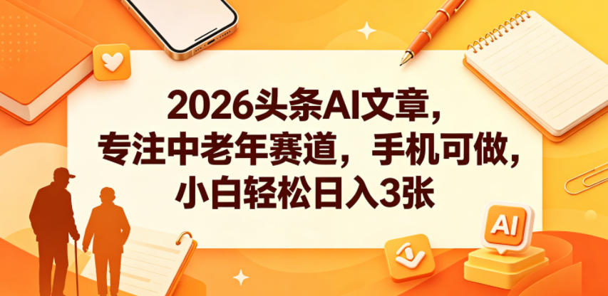 2026头条AI文章，专注中老年赛道，手机可做，小白轻松日入3张-源创文化