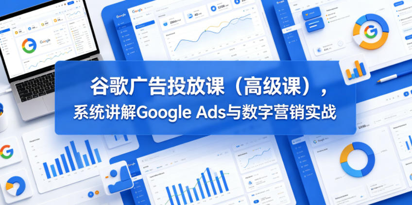 谷歌广告投放课(高级课)，系统讲解Google Ads与数字营销实战-源创文化