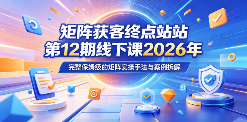 矩阵获客终点站第12期线下课2026年5月22-23号，完整保姆级的矩阵实操手法与案例拆解-源创文化