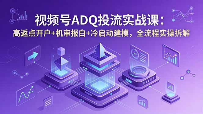 视频号ADQ投流实战课：高返点开户+机审报白+冷启动建模，全流程实操拆解-源创文化