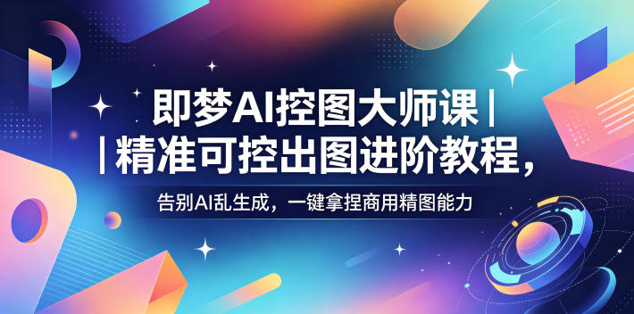 即梦AI控图大师课｜精准可控出图进阶教程，告别AI乱生成，一键拿捏商用精图能力-源创文化