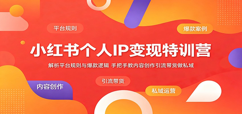 小红书个人IP变现特训营：解析平台规则与爆款逻辑，手把手教内容创作引流带货做私域-源创文化