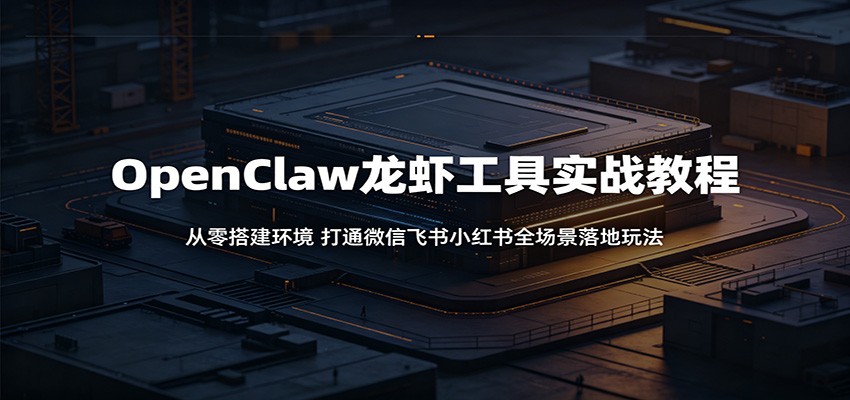 OpenClaw龙虾工具实战教程：从零搭建环境，打通微信飞书小红书全场景落地玩法-源创文化