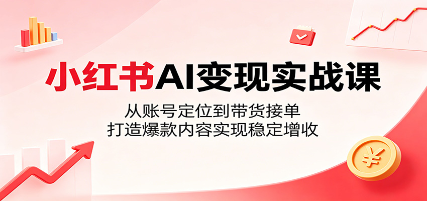 小红书AI变现实战课：从账号定位到带货接单，打造爆款内容实现稳定增收-源创文化