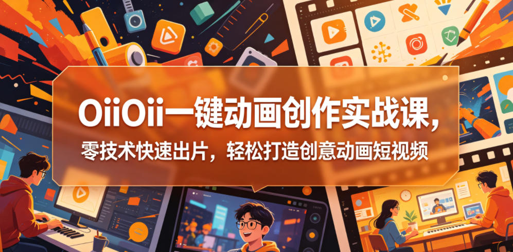 OiiOii一键动画创作实战课,零技术快速出片,轻松打造创意动画短视频-源创文化
