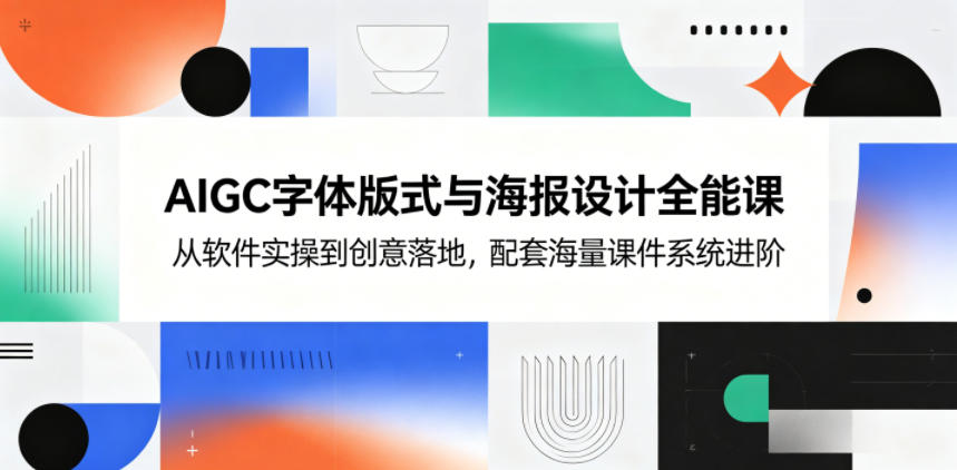 AIGC字体版式与海报设计全能课，从软件实操到创意落地，配套海量课件系统进阶-源创文化