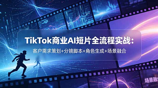 TikTok商业AI短片全流程实战:客户需求策划+分镜脚本+角色生成+场景融合-源创文化