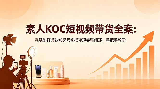 素人KOC短视频带货全案：零基础打通认知起号实操变现完整闭环，手把手教学-源创文化