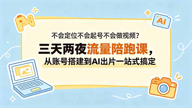 不会定位不会起号不会做视频?三天两夜流量陪跑课,从账号搭建到AI出片一站式搞定-源创文化